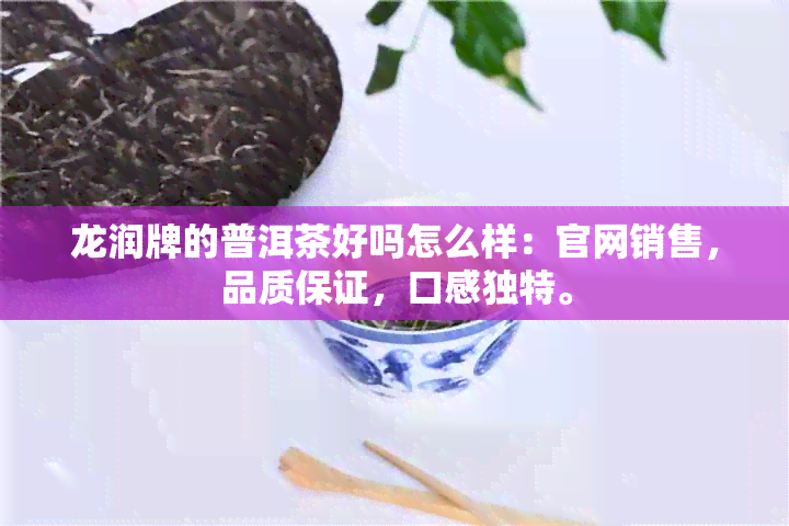 龙润牌的普洱茶好吗怎么样：官网销售，品质保证，口感独特。