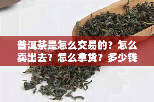 普洱茶是怎么交易的？怎么卖出去？怎么拿货？多少钱一斤？