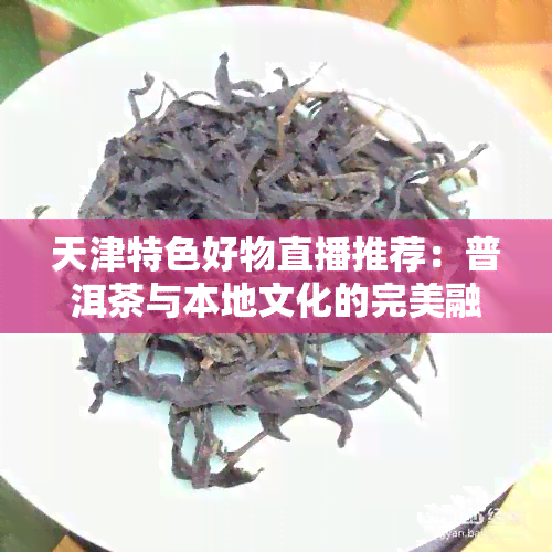 天津特色好物直播推荐：普洱茶与本地文化的完美融合