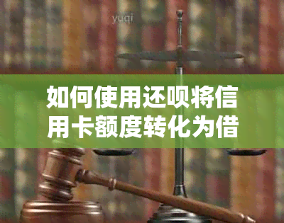 如何使用还呗将信用卡额度转化为借款？详细步骤解析