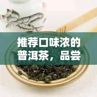 推荐口味浓的普洱茶，品尝浓厚口感，感受普洱魅力