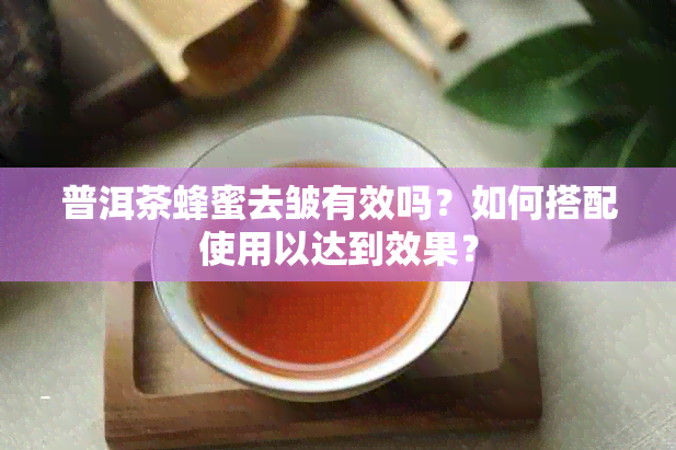 普洱茶蜂蜜去皱有效吗？如何搭配使用以达到效果？