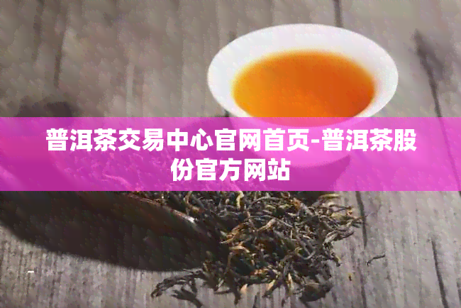 普洱茶交易中心官网首页-普洱茶股份官方网站