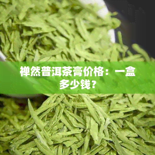 禅然普洱茶膏价格：一盒多少钱？