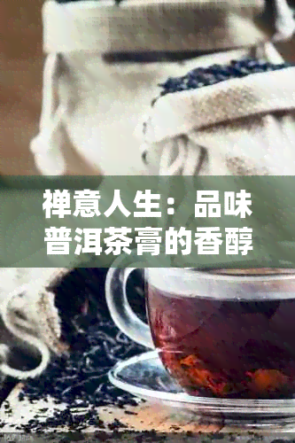 禅意人生：品味普洱茶膏的香醇与独特之处