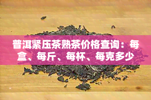 普洱紧压茶熟茶价格查询：每盒、每斤、每杯、每克多少钱？