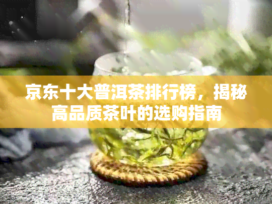 京东十大普洱茶排行榜，揭秘高品质茶叶的选购指南