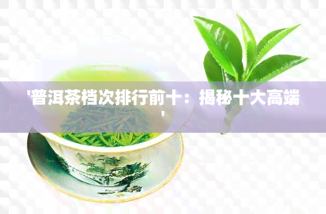 '普洱茶档次排行前十：揭秘十大高端'