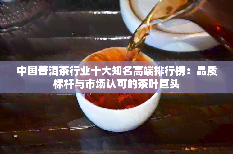 中国普洱茶行业十大知名高端排行榜：品质标杆与市场认可的茶叶巨头