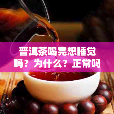 普洱茶喝完想睡觉吗？为什么？正常吗？不会影响睡眠吗？