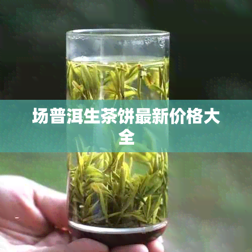 场普洱生茶饼最新价格大全