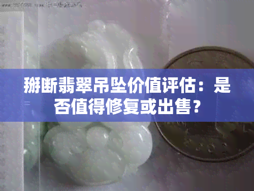 掰断翡翠吊坠价值评估：是否值得修复或出售？