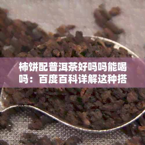 柿饼配普洱茶好吗吗能喝吗：百度百科详解这种搭配是否适宜