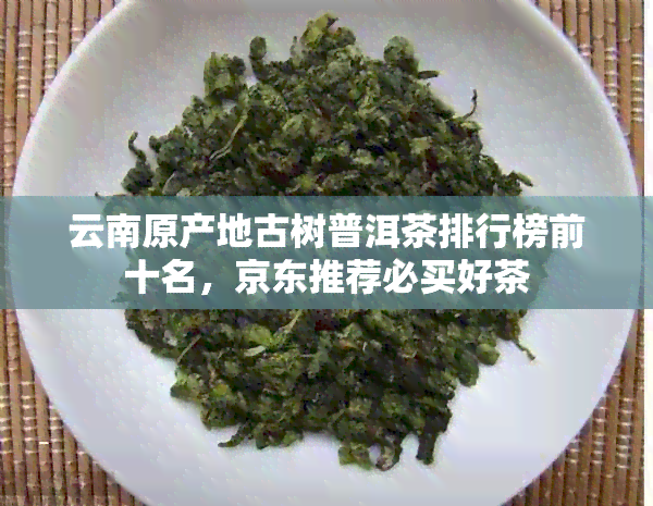 云南原产地古树普洱茶排行榜前十名，京东推荐必买好茶