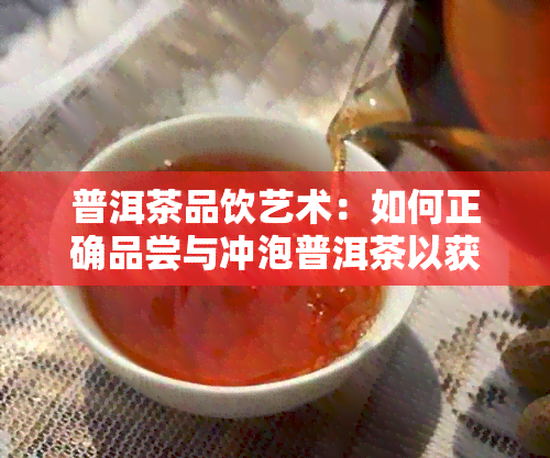 普洱茶品饮艺术：如何正确品尝与冲泡普洱茶以获得口感？