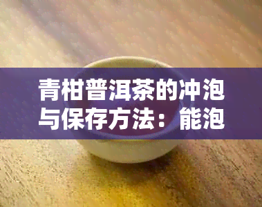 青柑普洱茶的冲泡与保存方法：能泡几天？如何保持其口感和品质？