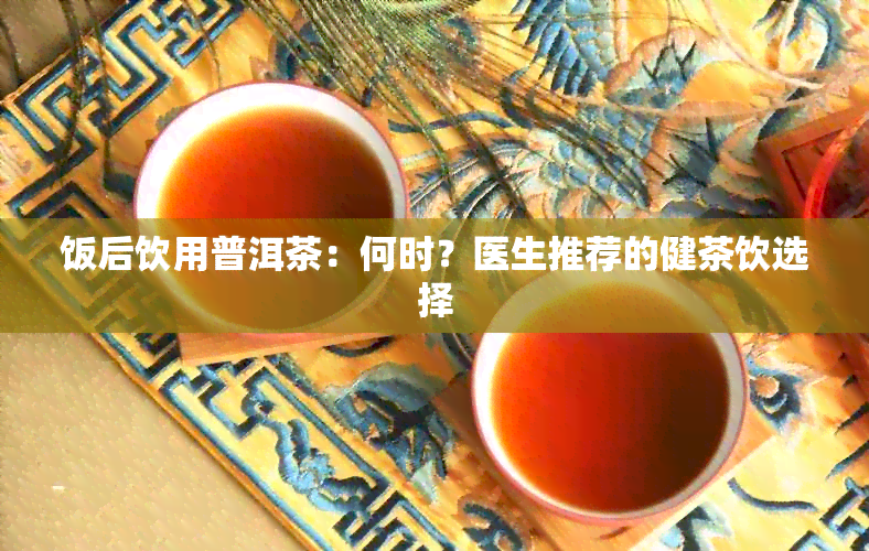 饭后饮用普洱茶：何时？医生推荐的健茶饮选择