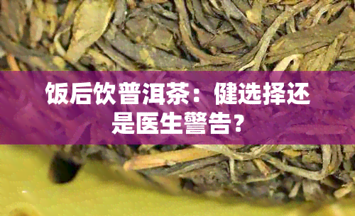 饭后饮普洱茶：健选择还是医生警告？