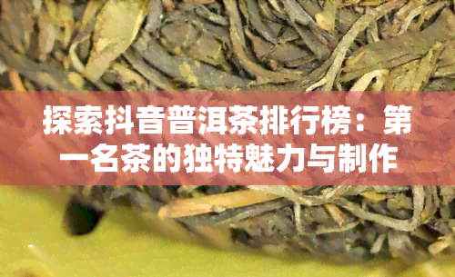 探索抖音普洱茶排行榜：之一名茶的独特魅力与制作工艺