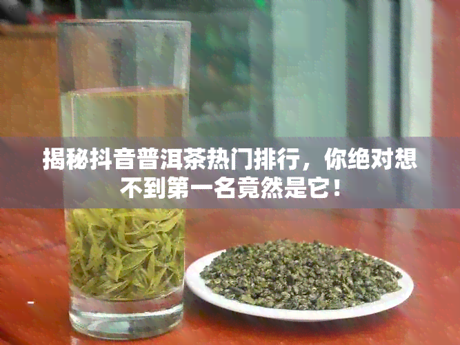 揭秘抖音普洱茶热门排行，你绝对想不到之一名竟然是它！