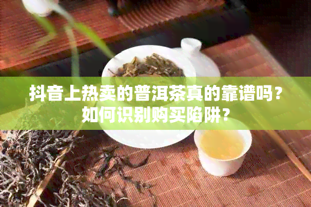 抖音上热卖的普洱茶真的靠谱吗？如何识别购买陷阱？