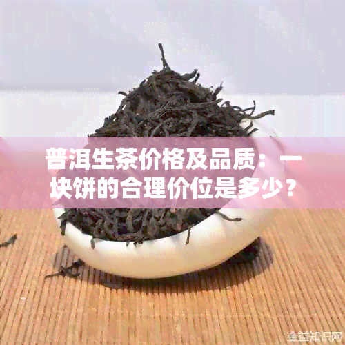 普洱生茶价格及品质：一块饼的合理价位是多少？