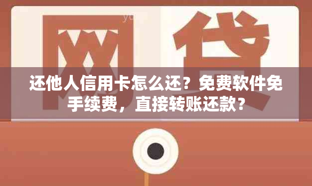 还他人信用卡怎么还？免费软件免手续费，直接转账还款？