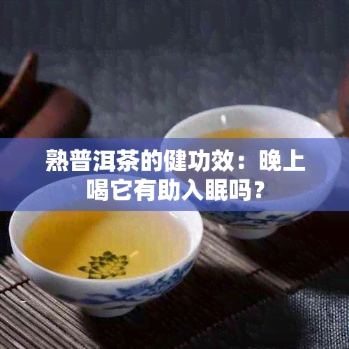 熟普洱茶的健功效：晚上喝它有助入眠吗？