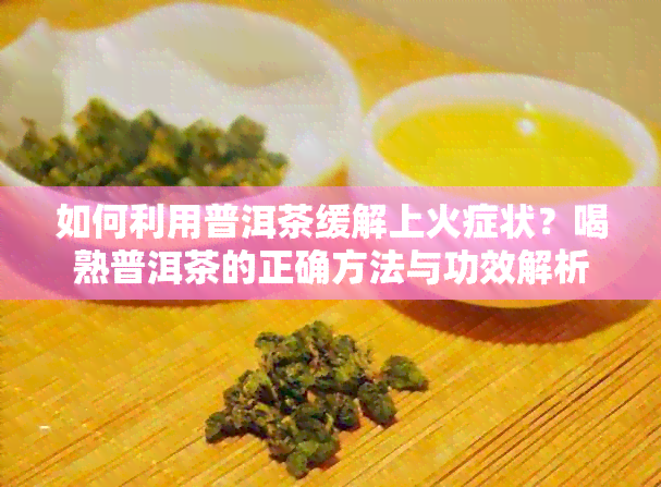 如何利用普洱茶缓解上火症状？喝熟普洱茶的正确方法与功效解析