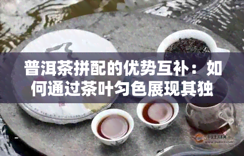 普洱茶拼配的优势互补：如何通过茶叶匀色展现其独特魅力