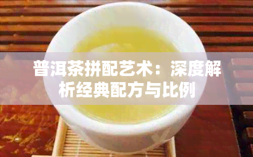 普洱茶拼配艺术：深度解析经典配方与比例