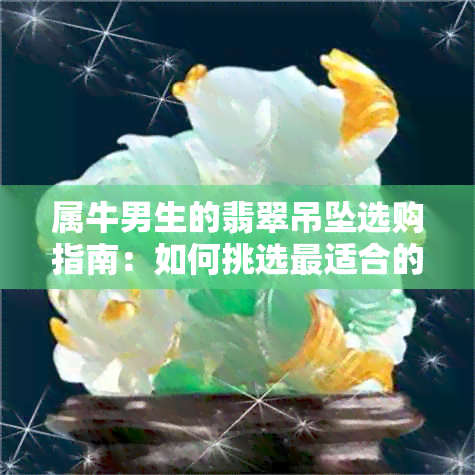 属牛男生的翡翠吊坠选购指南：如何挑选最适合的玉石饰品