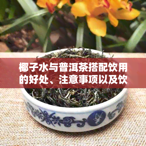 椰子水与普洱茶搭配饮用的好处、注意事项以及饮用时间全面解析