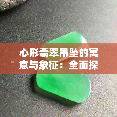 心形翡翠吊坠的寓意与象征：全面探索翡翠艺术与文化内涵