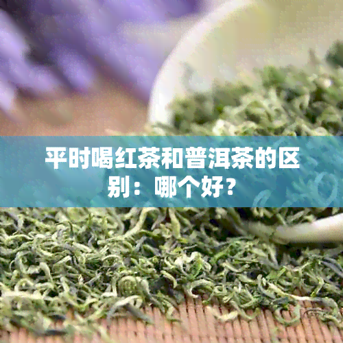 平时喝红茶和普洱茶的区别：哪个好？