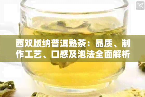 西双版纳普洱熟茶：品质、制作工艺、口感及泡法全面解析，帮助您选购和品鉴