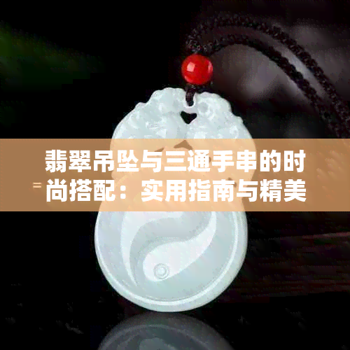 翡翠吊坠与三通手串的时尚搭配：实用指南与精美图片展示