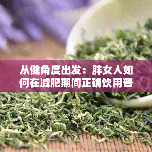 从健角度出发：胖女人如何在减肥期间正确饮用普洱茶