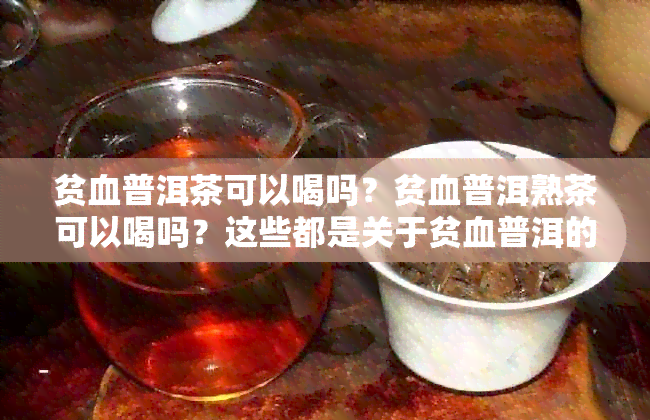 贫血普洱茶可以喝吗？贫血普洱熟茶可以喝吗？这些都是关于贫血普洱的问题。