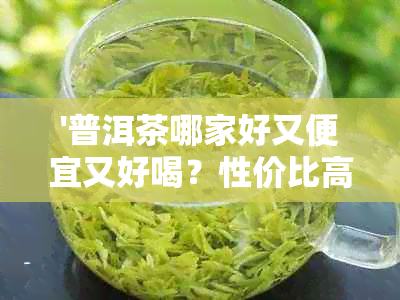 '普洱茶哪家好又便宜又好喝？性价比高和口感佳的推荐'