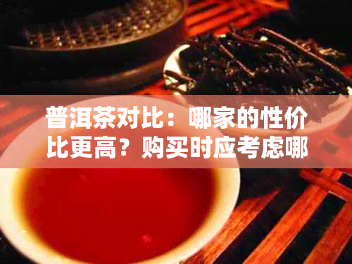 普洱茶对比：哪家的性价比更高？购买时应考虑哪些因素？