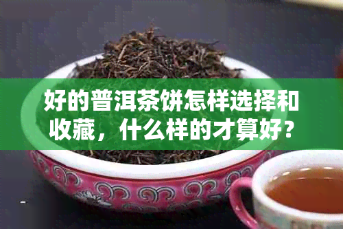 好的普洱茶饼怎样选择和收藏，什么样的才算好？