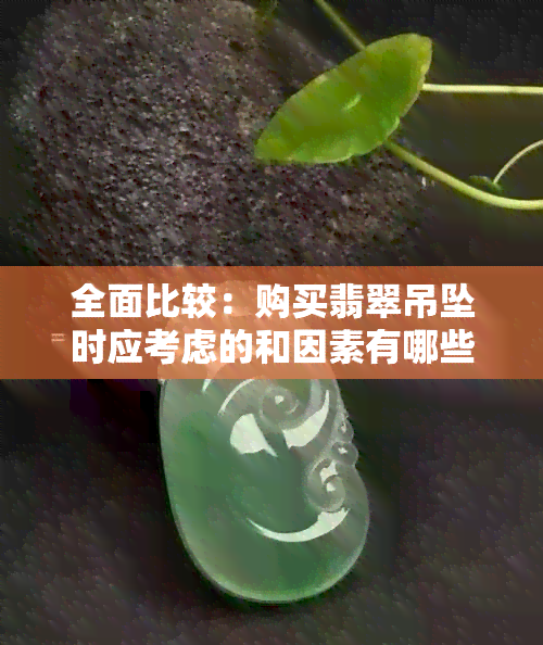 全面比较：购买翡翠吊坠时应考虑的和因素有哪些？