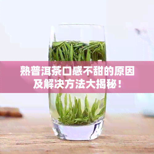 熟普洱茶口感不甜的原因及解决方法大揭秘！