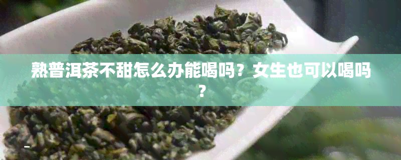 熟普洱茶不甜怎么办能喝吗？女生也可以喝吗？