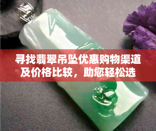 寻找翡翠吊坠优惠购物渠道及价格比较，助您轻松选购到心仪的翡翠吊坠