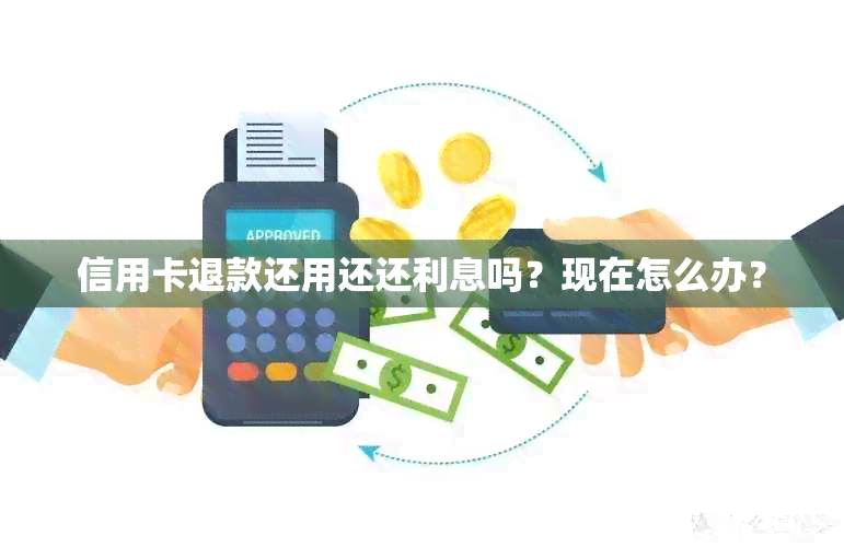 信用卡退款还用还还利息吗？现在怎么办？