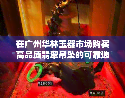 在广州华林玉器市场购买高品质翡翠吊坠的可靠选择：六福珠宝旗舰店