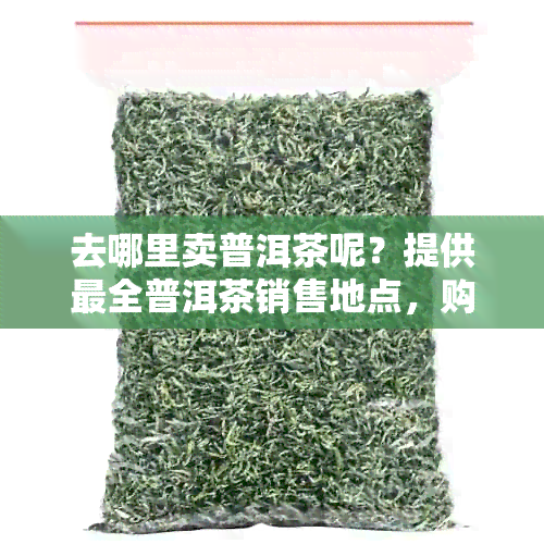 去哪里卖普洱茶呢？提供最全普洱茶销售地点，购买普洱茶指南