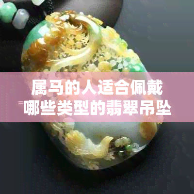 属马的人适合佩戴哪些类型的翡翠吊坠？解答你关于选购翡翠饰品的所有疑问